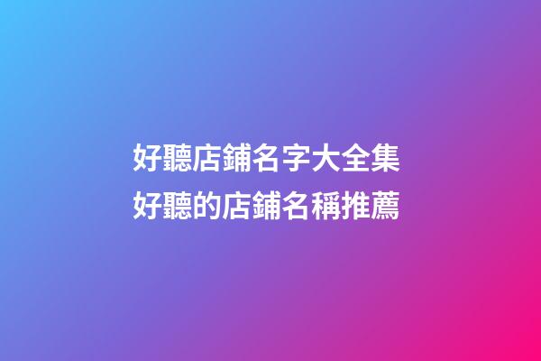 好聽店鋪名字大全集 好聽的店鋪名稱推薦-第1張-店鋪起名-玄機派